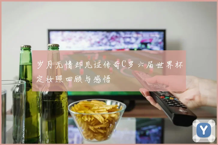 岁月无情却见证传奇C罗六届世界杯定妆照回顾与感悟