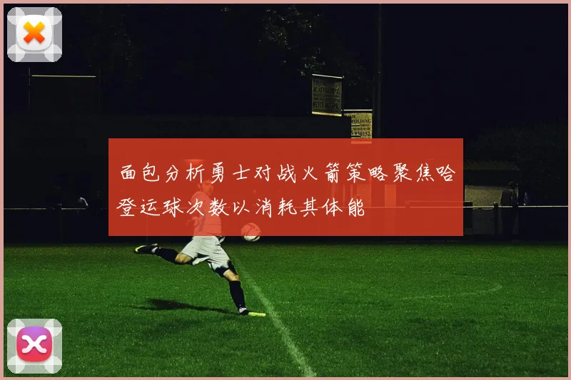 面包分析勇士对战火箭策略聚焦哈登运球次数以消耗其体能