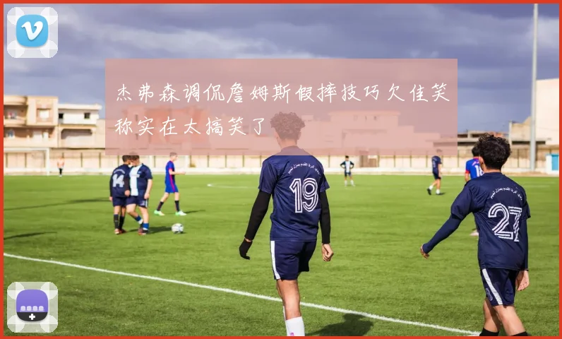 杰弗森调侃詹姆斯假摔技巧欠佳笑称实在太搞笑了