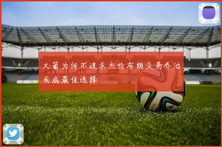 火箭为何不追求杰伦布朗交易乔治或成最佳选择