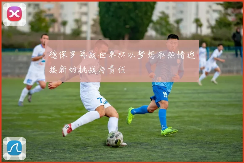 德保罗再战世界杯以梦想和热情迎接新的挑战与责任