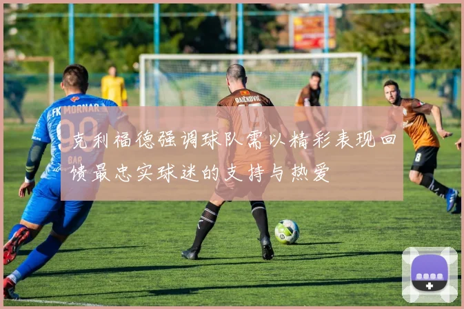 克利福德强调球队需以精彩表现回馈最忠实球迷的支持与热爱