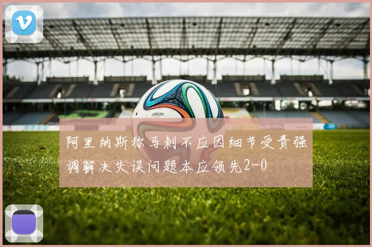 阿里纳斯称马刺不应因细节受责强调解决失误问题本应领先2-0
