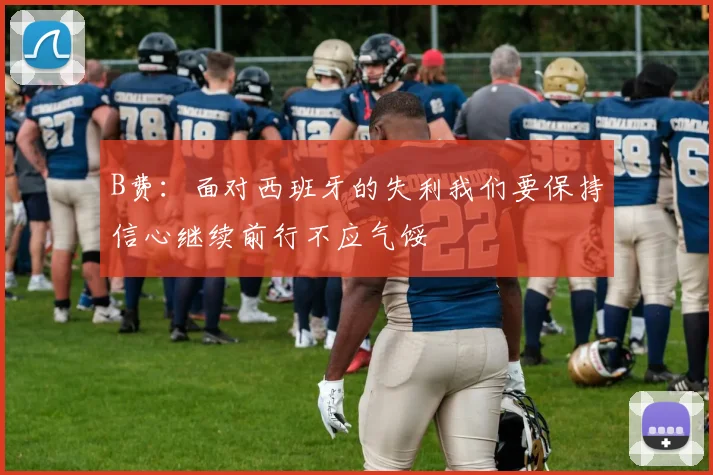 B费：面对西班牙的失利我们要保持信心继续前行不应气馁