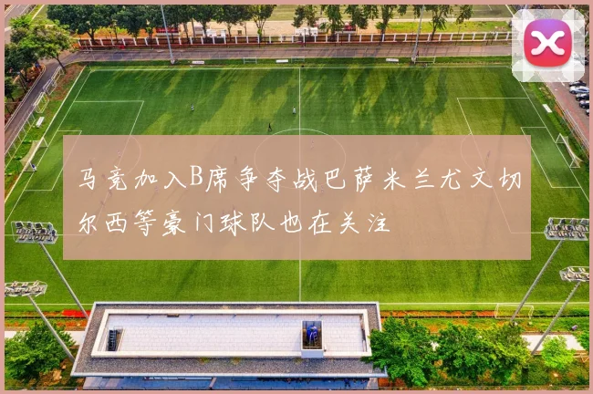 马竞加入B席争夺战巴萨米兰尤文切尔西等豪门球队也在关注