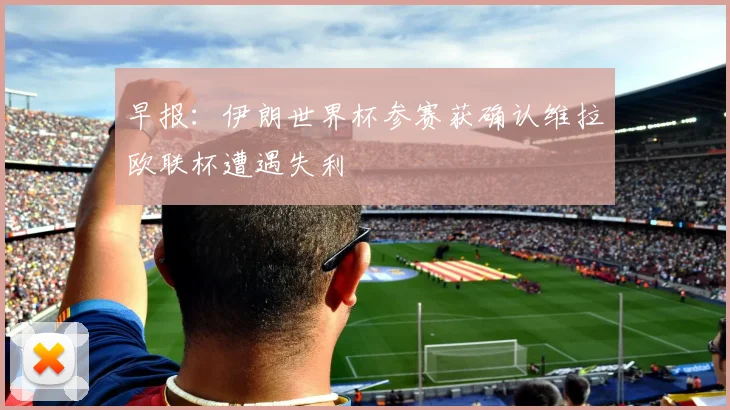 早报：伊朗世界杯参赛获确认维拉欧联杯遭遇失利