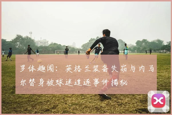 罗体趣闻：英格兰装备失窃与内马尔替身被球迷追逐事件揭秘