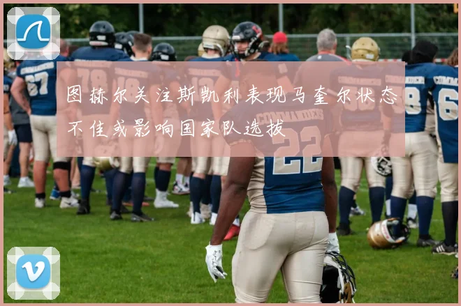 图赫尔关注斯凯利表现马奎尔状态不佳或影响国家队选拔