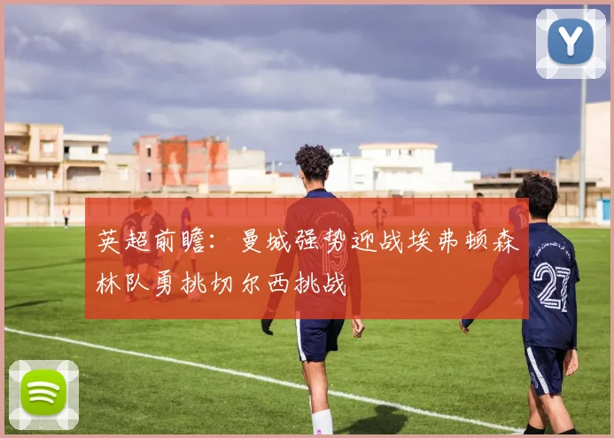 英超前瞻：曼城强势迎战埃弗顿森林队勇挑切尔西挑战