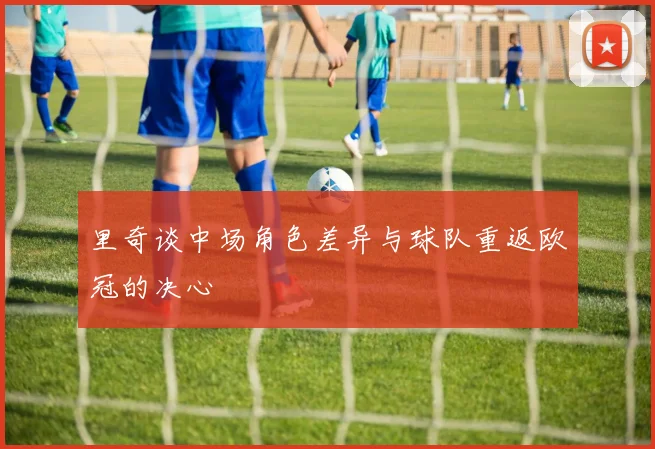 里奇谈中场角色差异与球队重返欧冠的决心