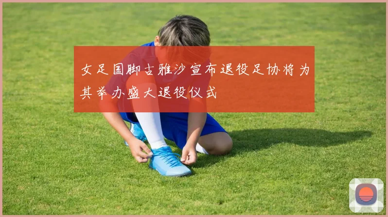 女足国脚古雅沙宣布退役足协将为其举办盛大退役仪式