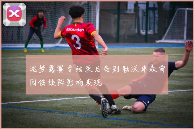 沈梦露赛季结束后告别勒沃库森曾因伤缺阵影响表现