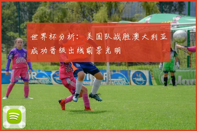 世界杯分析：美国队战胜澳大利亚成功晋级出线前景光明