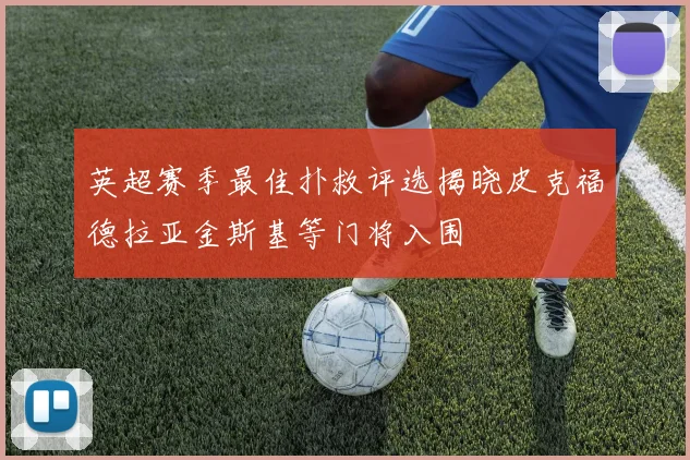 英超赛季最佳扑救评选揭晓皮克福德拉亚金斯基等门将入围