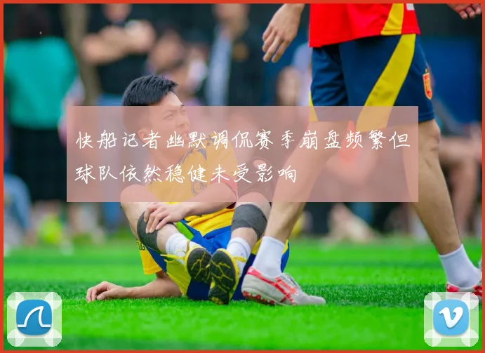 快船记者幽默调侃赛季崩盘频繁但球队依然稳健未受影响