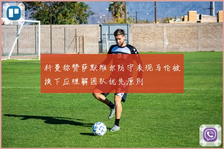 科曼称赞萨默维尔防守表现马伦被换下应理解团队优先原则
