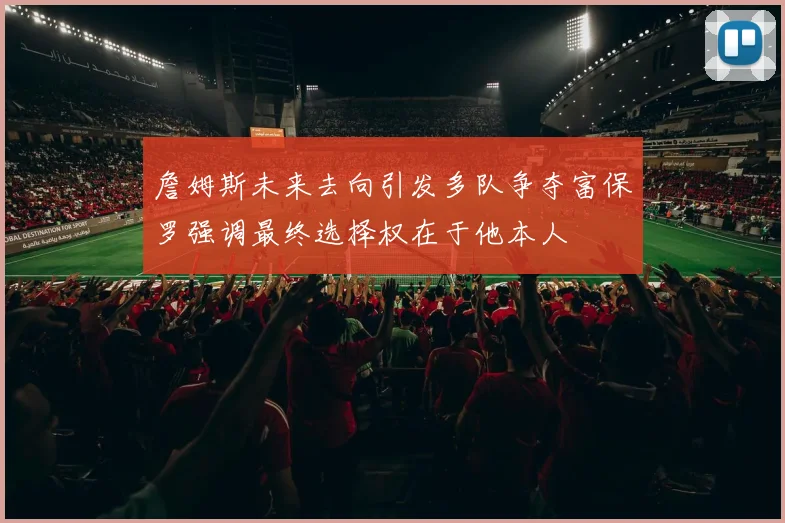 詹姆斯未来去向引发多队争夺富保罗强调最终选择权在于他本人