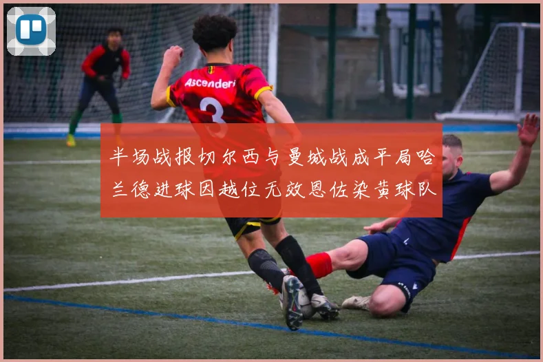 半场战报切尔西与曼城战成平局哈兰德进球因越位无效恩佐染黄球队表现低迷