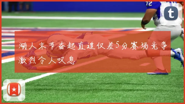 湖人末节奋起直追仅差5分赛场竞争激烈令人叹息