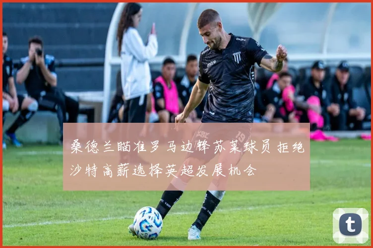 桑德兰瞄准罗马边锋苏莱球员拒绝沙特高薪选择英超发展机会