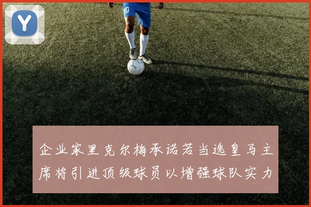 企业家里克尔梅承诺若当选皇马主席将引进顶级球员以增强球队实力