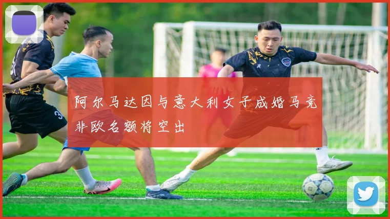 阿尔马达因与意大利女子成婚马竞非欧名额将空出