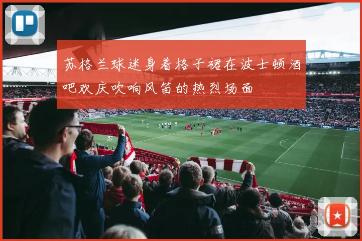 苏格兰球迷身着格子裙在波士顿酒吧欢庆吹响风笛的热烈场面