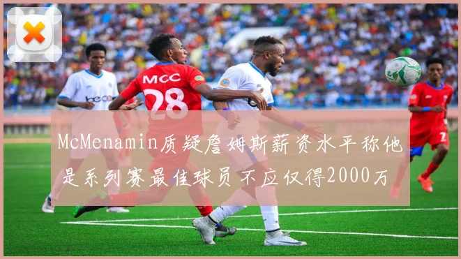 McMenamin质疑詹姆斯薪资水平称他是系列赛最佳球员不应仅得2000万