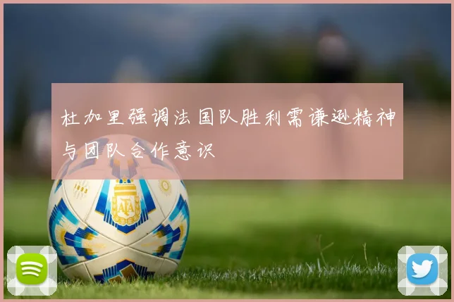 杜加里强调法国队胜利需谦逊精神与团队合作意识