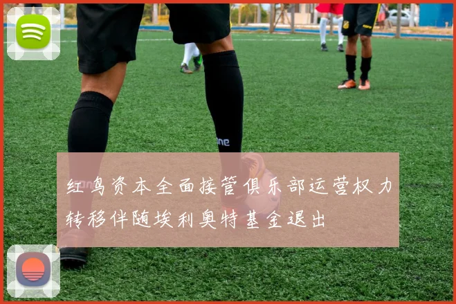 红鸟资本全面接管俱乐部运营权力转移伴随埃利奥特基金退出